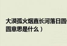 大漠孤火煙直長河落日圓什么意思（大漠孤火煙直長河落日圓意思是什么）