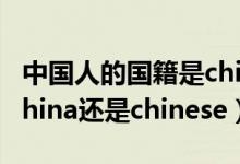 中國(guó)人的國(guó)籍是china還是chinese（國(guó)籍是china還是chinese）