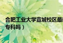 合肥工業(yè)大學(xué)宣城校區(qū)最新消息（合肥工業(yè)大學(xué)宣城校區(qū)有?？茊幔?class=