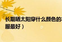 長期曬太陽穿什么顏色的衣服（曬太陽應(yīng)該穿什么顏色的衣服最好）