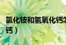氯化銨和氫氧化鈣怎么反應(yīng)（氯化銨和氫氧化鈣）