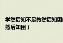 學然后知不足教然后知困的意思（怎么理解學然后知不足教然后知困）
