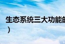 生態(tài)系統(tǒng)三大功能的關系（生態(tài)系統(tǒng)三大功能）