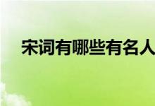 宋詞有哪些有名人物（宋詞有哪些特點）