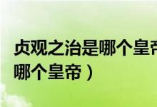 貞觀之治是哪個(gè)皇帝的統(tǒng)治時(shí)期（貞觀之治是哪個(gè)皇帝）