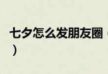 七夕怎么發(fā)朋友圈（七夕發(fā)朋友圈的經典句子）