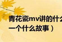青花瓷mv講的什么故事（青花瓷mv講述了一個什么故事）