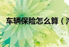 車輛保險(xiǎn)怎么算（汽車保險(xiǎn)費(fèi)用怎么計(jì)算）