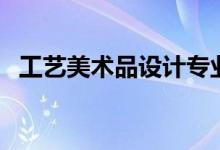 工藝美術(shù)品設(shè)計專業(yè)學(xué)什么（課程有哪些）
