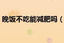 晚飯不吃能減肥嗎（千萬別用錯了減肥方法）