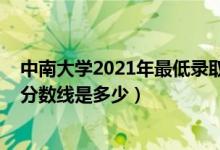 中南大學(xué)2021年最低錄取分數(shù)線（2021中南大學(xué)各省錄取分數(shù)線是多少）