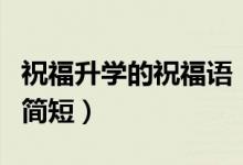 祝福升學(xué)的祝福語(yǔ)（恭祝孩子升學(xué)祝福語(yǔ)賀詞簡(jiǎn)短）