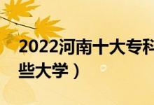 2022河南十大?？茖W(xué)校排名（高職可以考哪些大學(xué)）