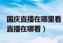 國(guó)慶直播在哪里看（2019國(guó)慶70周年大閱兵直播在哪看）