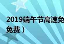 2019端午節(jié)高速免費(fèi)嗎（2019端午節(jié)高速不免費(fèi)）