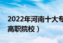 2022年河南十大專(zhuān)科學(xué)校排名(河南最好的高職院校)