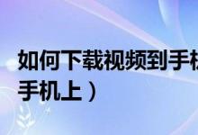 如何下載視頻到手機(jī)（怎樣將網(wǎng)頁(yè)視頻下載到手機(jī)上）