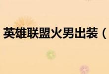 英雄聯(lián)盟火男出裝（英雄聯(lián)盟火男怎么出裝）