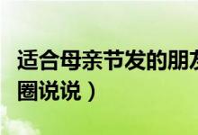 適合母親節(jié)發(fā)的朋友圈說說（有關母親節(jié)的發(fā)圈說說）