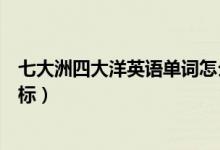 七大洲四大洋英語單詞怎么寫（七大洲四大洋英語單詞及音標）