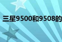 三星9500和9508的區(qū)別（網絡模式一樣嗎）