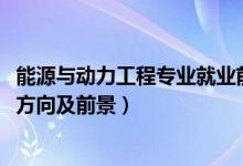 能源與動(dòng)力工程專(zhuān)業(yè)就業(yè)前景（2022熱能動(dòng)力工程技術(shù)就業(yè)方向及前景）