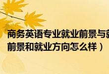 商務英語專業(yè)就業(yè)前景與就業(yè)方向（2022商務英語專業(yè)就業(yè)前景和就業(yè)方向怎么樣）