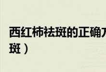 西紅柿祛斑的正確方法（如何正確用西紅柿祛斑）