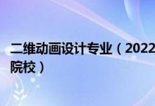 二維動(dòng)畫(huà)設(shè)計(jì)專業(yè)（2022全國(guó)開(kāi)設(shè)三維動(dòng)畫(huà)設(shè)計(jì)專業(yè)有哪些院校）