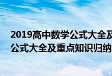 2019高中數(shù)學(xué)公式大全及重點知識歸納(2022年高中數(shù)學(xué)公式大全及重點知識歸納)