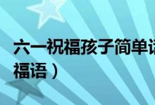 六一祝福孩子簡單話語（獻給兒童的兒童節(jié)祝福語）