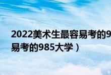 2022美術生最容易考的985大學有哪些（2022美術生最容易考的985大學）