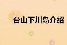 臺(tái)山下川島介紹（臺(tái)山下川島是什么）