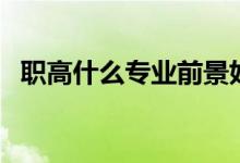 職高什么專(zhuān)業(yè)前景好（畢業(yè)后有哪些出路）