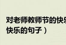 對老師教師節(jié)的快樂的語句（適合祝老師節(jié)日快樂的句子）
