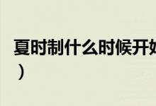 夏時制什么時候開始和結(jié)束（夏時制什么意思）
