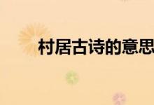 村居古詩(shī)的意思（村居古詩(shī)的意思）