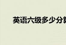 英語(yǔ)六級(jí)多少分算過(guò)（及格分是多少）