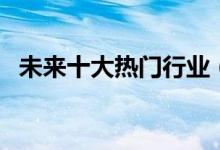 未來(lái)十大熱門(mén)行業(yè)（最吃香的行業(yè)有哪些）
