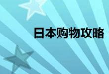 日本購(gòu)物攻略（日本旅游買什么）
