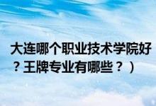 大連哪個(gè)職業(yè)技術(shù)學(xué)院好（2022年大連職業(yè)技術(shù)學(xué)院怎么樣？王牌專業(yè)有哪些？）