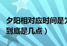 夕陽相對應(yīng)時間是為幾點鐘（夕陽相對應(yīng)時間到底是幾點）