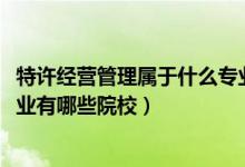 特許經(jīng)營(yíng)管理屬于什么專業(yè)（2022全國(guó)開設(shè)特許經(jīng)營(yíng)管理專業(yè)有哪些院校）