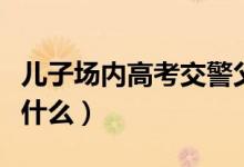 兒子場(chǎng)內(nèi)高考交警父親場(chǎng)外執(zhí)勤（具體情況是什么）
