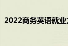 2022商務英語就業(yè)方向（就業(yè)前景怎么樣）