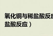 氧化銅與稀鹽酸反應的微觀實質（氧化銅與稀鹽酸反應）