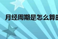 月經(jīng)周期是怎么算的（怎樣計(jì)算月經(jīng)周期）