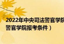 2022年中央司法警官學(xué)院研究生招生簡章（2022中央司法警官學(xué)院報(bào)考條件）