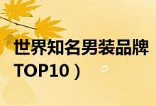 世界知名男裝品牌?。ㄊ澜缡竽醒b品牌排行TOP10）