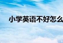 小學英語不好怎么補救（如何提高成績）